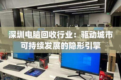 深圳電腦回收行業(yè):驅(qū)動(dòng)城市可持續(xù)發(fā)展的隱形引擎