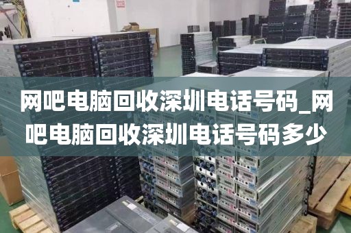 網(wǎng)吧電腦回收深圳電話號碼_網(wǎng)吧電腦回收深圳電話號碼多少