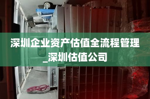 深圳企業(yè)資產(chǎn)估值全流程管理_深圳估值公司