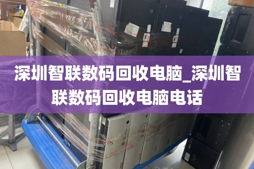 深圳智聯(lián)數(shù)碼回收電腦_深圳智聯(lián)數(shù)碼回收電腦電話