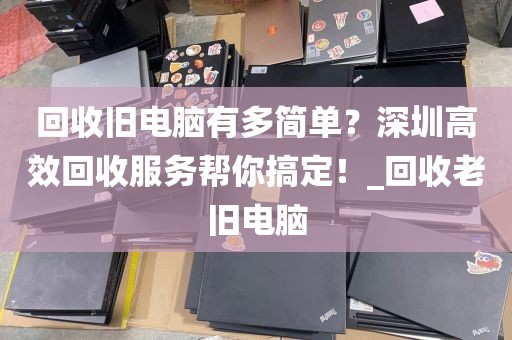 回收舊電腦有多簡(jiǎn)單？深圳高效回收服務(wù)幫你搞定！_回收老舊電腦