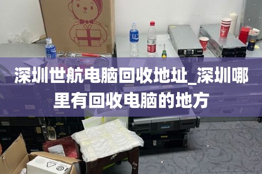 深圳世航電腦回收地址_深圳哪里有回收電腦的地方