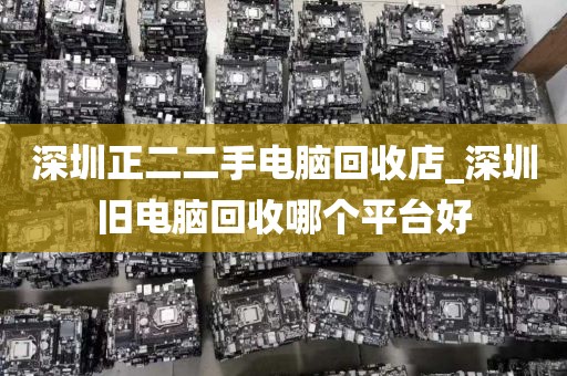 深圳正二二手電腦回收店_深圳舊電腦回收哪個平臺好