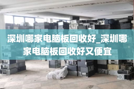 深圳哪家電腦板回收好_深圳哪家電腦板回收好又便宜