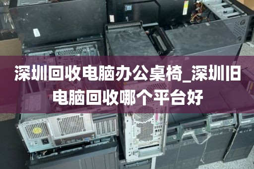 深圳回收電腦辦公桌椅_深圳舊電腦回收哪個(gè)平臺(tái)好