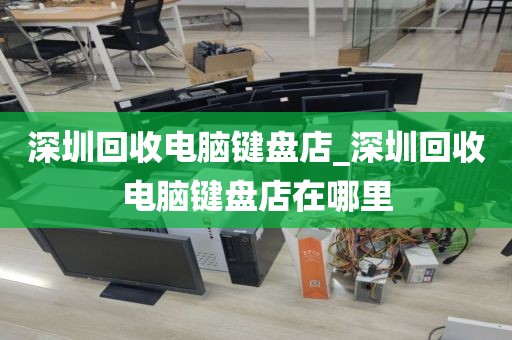 深圳回收電腦鍵盤店_深圳回收電腦鍵盤店在哪里