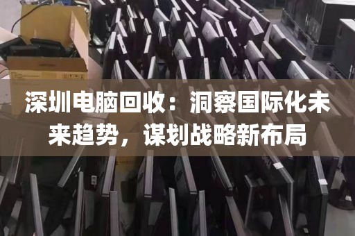 深圳電腦回收:洞察國際化未來趨勢,謀劃戰(zhàn)略新布局
