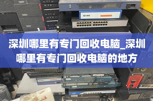 深圳哪里有專門回收電腦_深圳哪里有專門回收電腦的地方