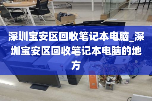 深圳寶安區(qū)回收筆記本電腦_深圳寶安區(qū)回收筆記本電腦的地方