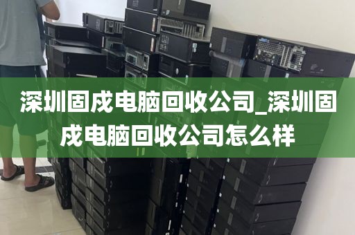 深圳固戍電腦回收公司_深圳固戍電腦回收公司怎么樣