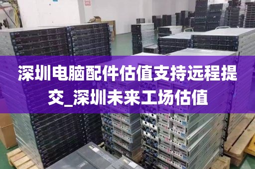 深圳電腦配件估值支持遠(yuǎn)程提交_深圳未來工場估值