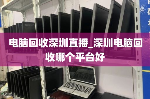 電腦回收深圳直播_深圳電腦回收哪個平臺好