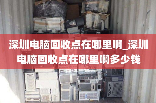 深圳電腦回收點(diǎn)在哪里啊_深圳電腦回收點(diǎn)在哪里啊多少錢