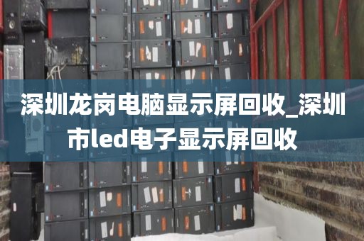 深圳龍崗電腦顯示屏回收_深圳市l(wèi)ed電子顯示屏回收