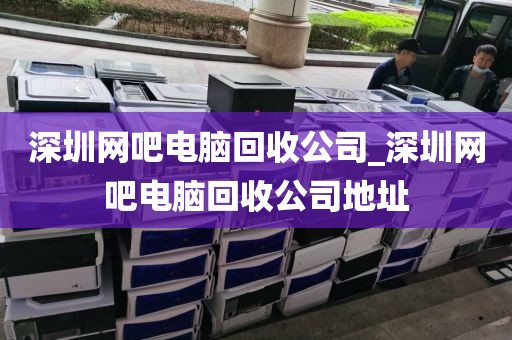 深圳網(wǎng)吧電腦回收公司_深圳網(wǎng)吧電腦回收公司地址